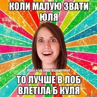 коли малую звати юля то лучше в лоб влетіла б куля