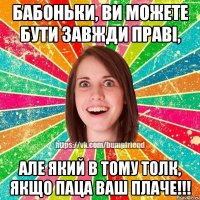 Бабоньки, ви можете бути завжди праві, але який в тому толк, якщо паца ваш плаче!!!