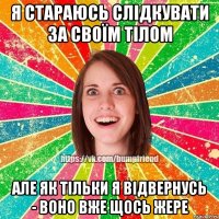 я стараюсь слідкувати за своїм тілом але як тільки я відвернусь - воно вже щось жере