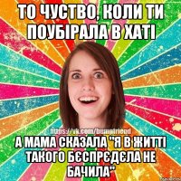 ТО чуство, коли ти поубірала в хаті а мама сказала "Я в житті такого бєспрєдєла не бачила"