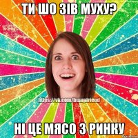ти шо зiв муху? нi це мясо з ринку