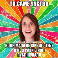 То саме чуство коли мала не віре що тебе вже 3 рази в ЙоП публікували
