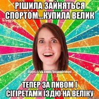 Рішила зайняться спортом...купила велик Тепер за пивом і сігіретами їздю на веліку
