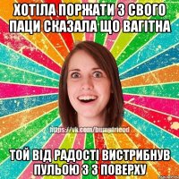 хотіла поржати з свого паци сказала що вагітна той від радості вистрибнув пульою з 3 поверху