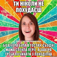ти ніколи не похудаєш бо вчора була в гостях, сьодні мама спекла періг, а завтра треба починати з понеділка