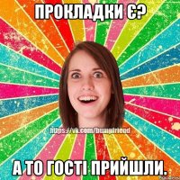прокладки є? а то гості прийшли.