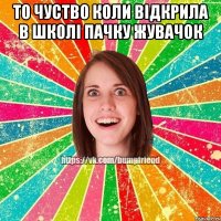 то чуство коли відкрила в школі пачку жувачок 