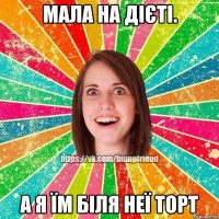 Мала на дієті. А я їм біля неї торт