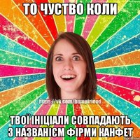 то чуство коли твої ініціали совпадають з названієм фірми канфет