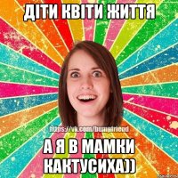 Діти квіти життя А я в мамки кактусиха))