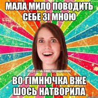 Мала мило поводить себе зі мною во гімнючка вже шось натворила