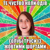 те чуство коли одів голубі труси із жовтими шортами