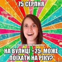 75 серпня на вулиці +25, може поїхати на ріку?