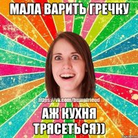 Мала варить гречку аж кухня трясеться))