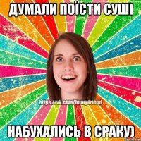 Думали поїсти суші набухались в сраку)