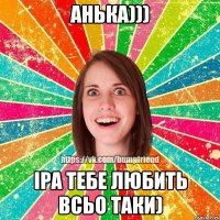 Анька))) Іра тебе любить всьо таки)