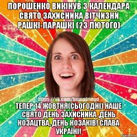 Порошенко викінув з календара свято ЗАХИСНИКА ВІТЧИЗНИ РАШКІ-ПАРАШКІ (23 ЛЮТОГО) ТЕПЕР 14 жовтня(сьогодні) наше свято День Захисника ,День козацтва, день КОЗАКІВ! СЛАВА УКРАЇНІ!