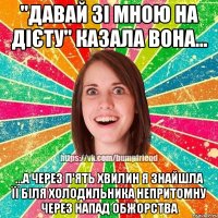 "давай зі мною на дієту" казала вона... ...а через п'ять хвилин я знайшла її біля холодильника непритомну через напад обжорства