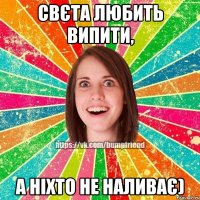 Свєта любить випити, а ніхто не наливає)