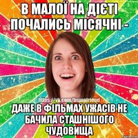 в малої на дієті почались місячні - даже в фільмах ужасів не бачила сташнішого чудовища