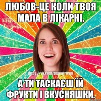 Любов-це коли твоя мала в лікарні, а ти таскаєш їй фрукти і вкусняшки.
