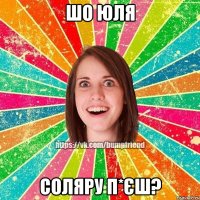 шо юля соляру п*єш?