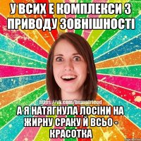 у всих е комплекси з приводу зовнiшностi а я натягнула лосiни на жирну сраку й всьо - красотка
