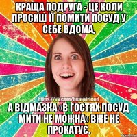 Краща подруга - це коли просиш її помити посуд у себе вдома, а відмазка «в гостях посуд мити не можна» вже не прокатує.