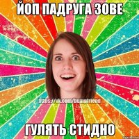 йоп падруга зове гулять стидно