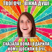 твої очі - вікна душі сказала вона і вдарила йому щосили в очі
