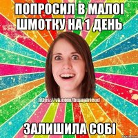 попросил в малоi шмотку на 1 день залишила собi