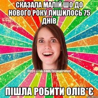 сказала малій шо до нового року лишилось 75 днів пішла робити олів*є