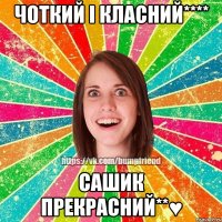 чоткий і класний**** Сашик прекрасний**♥