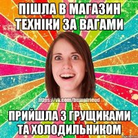 Пішла в магазин техніки за вагами прийшла з грущиками та холодильником