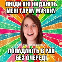 Люди,які кидають мені гарну музику попадають в рай без очереді