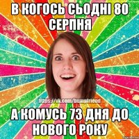 в когось сьодні 80 серпня а комусь 73 дня до нового року