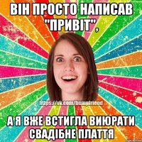 він просто написав "привіт", а я вже встигла виюрати свадібне плаття
