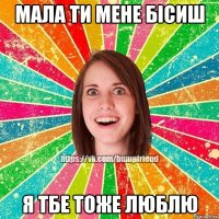 Мала ти мене бісиш Я тбе тоже люблю