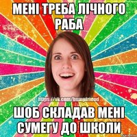 Мені треба лічного раба шоб складав мені сумегу до школи
