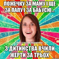 ложечку за маму і ще за папу і за бабусю... з дитинства вчили жерти за трьох