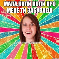 Мала,коли коли про мене ти забуваеш 
