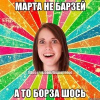 маpта не баpзей а то боpза шось