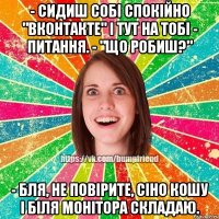 - Сидиш собі спокійно "Вконтакте" і тут на тобі - питання. - "Що робиш?" - Бля, не повірите, сіно кошу і біля монітора складаю.