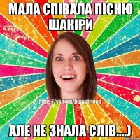 Мала співала пісню Шакіри але не знала слів....)