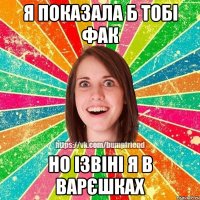 я показала б тобі фак но ізвіні я в варєшках