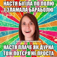 Настя бігіла по полю і зламала бараболю настя плаче як дурна тож потєря не проста