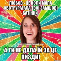 Любов - це коли мала обструрагала твої замшові батінки, а ти не дала їй за це пизди!