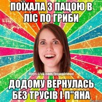 поїхала з пацою в ліс по гриби додому вернулась без трусів і п"яна