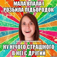 мала впала і розбила підбородок ну нічого страшного в неї є другий