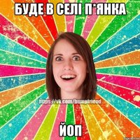 Буде в селі п*янка йоп